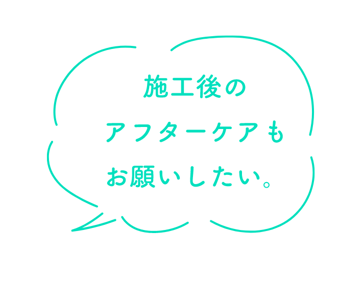 施工後のアフターケアもお願いしたい。