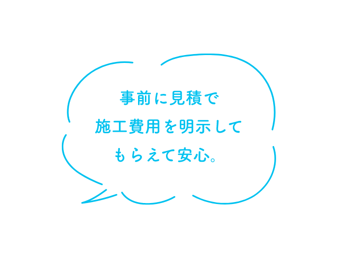 事前に見積で施工費用を明示してもらえて安心。